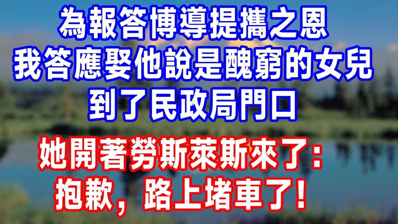 為報答博導提攜之恩，我答應娶他說是醜窮的女兒，到了民政局門口，她開著勞斯萊斯來了：抱歉，路上堵車了！#故事分享 #故事頻道 #人生感悟 #生活經驗 #打脸 #情感#反转