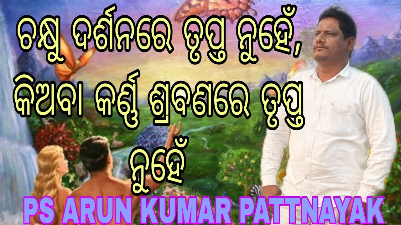 ଚକ୍ଷୁ ଦର୍ଶନରେ ତୃପ୍ତ ନୁହେଁ, କିଅବା କର୍ଣ୍ଣ ଶ୍ରବଣରେ ତୃପ୍ତ ନୁହେଁ PS ARUN KUMAR PATTNAIK
