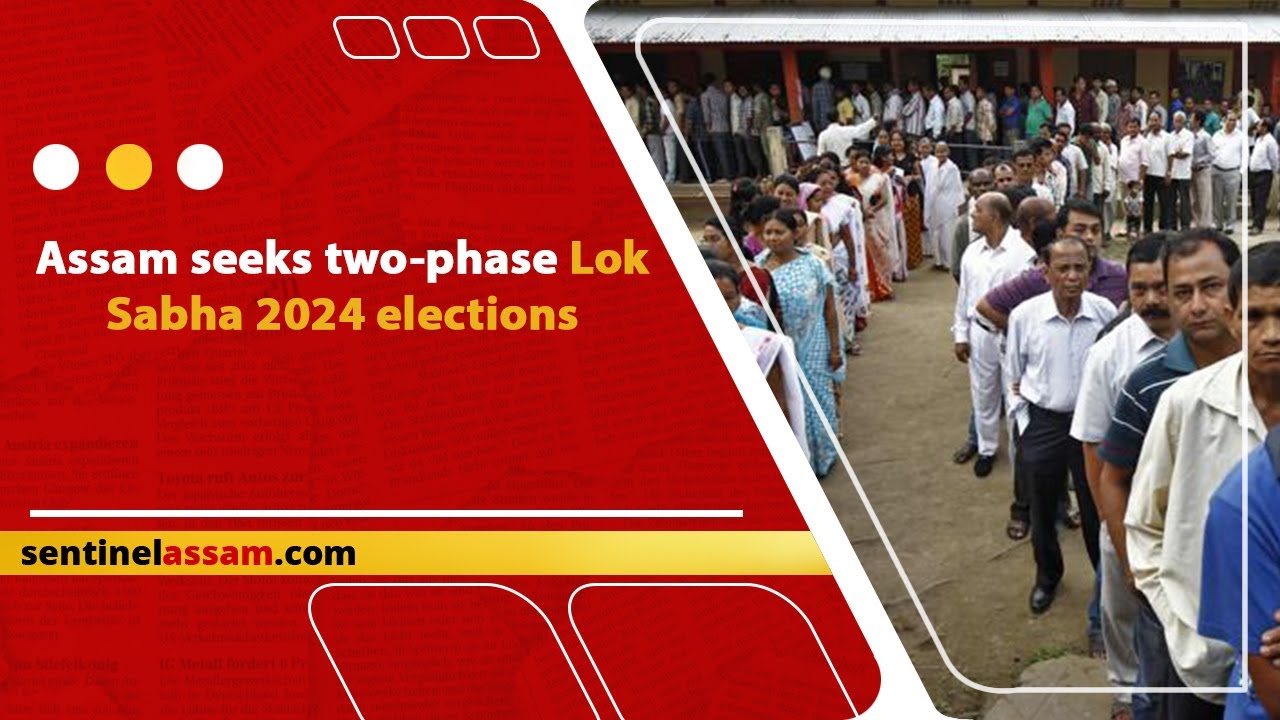 Assam seeks two-phase Lok Sabha 2024 elections