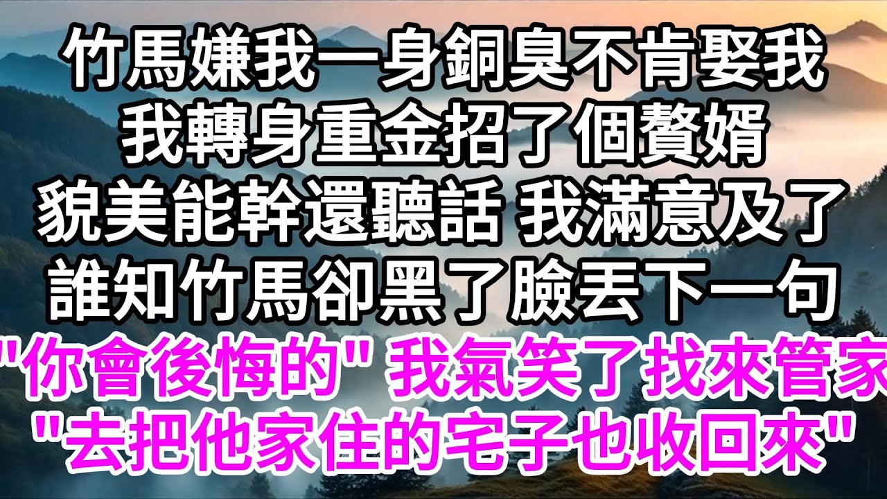 竹馬嫌我一身銅臭不肯娶我，我轉身重金招了個贅婿，貌美能幹還聽話，我滿意及了，誰知竹馬卻黑了臉丟下一句