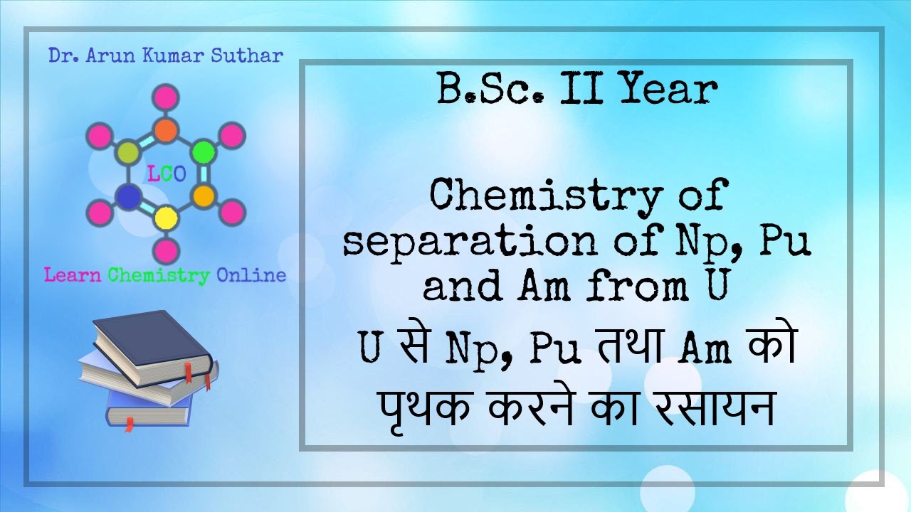 B.Sc. II Year | Chemistry of separation of Np, Pu and Am from U | पृथक करने का रसायन