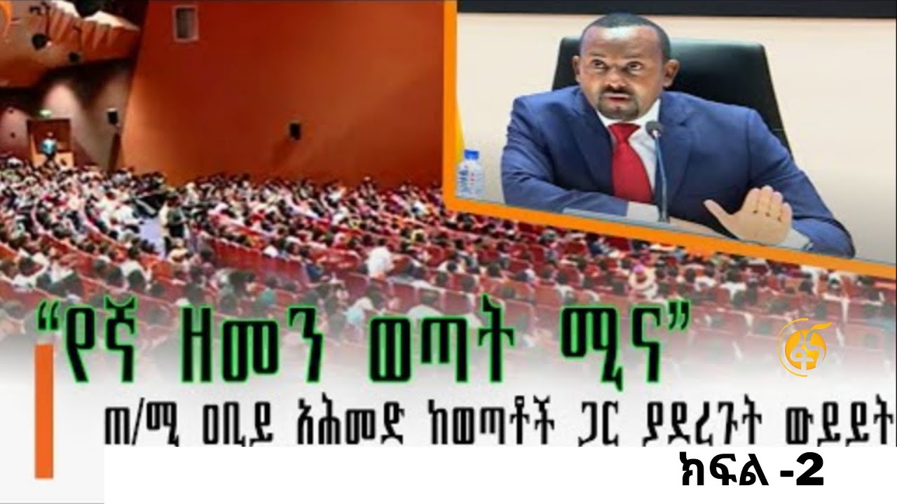 “የኛ ዘመን ወጣት ሚና” ጠ/ሚ ዐቢይ አሕመድ ከወጣቶች ጋር ያደረጉት ውይይት ፡ ክፍል-2