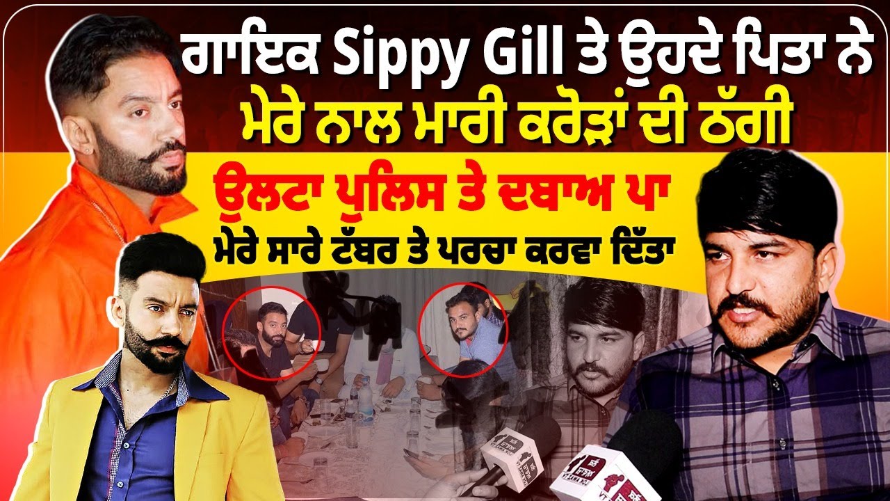 ਗਾਇਕ Sippy Gill ਤੇ ਉਹਦੇ ਪਿਤਾ ਨੇ ਮੇਰੇ ਨਾਲ ਮਾਰੀ ਕਰੋੜਾਂ ਦੀ ਠੱਗੀ, ਉਲਟਾ ਪੁਲਿਸ ਤੇ ਦਬਾਅ ਪਾ ਮੇਰੇ ਸਾਰੇ ਟੱਬਰ