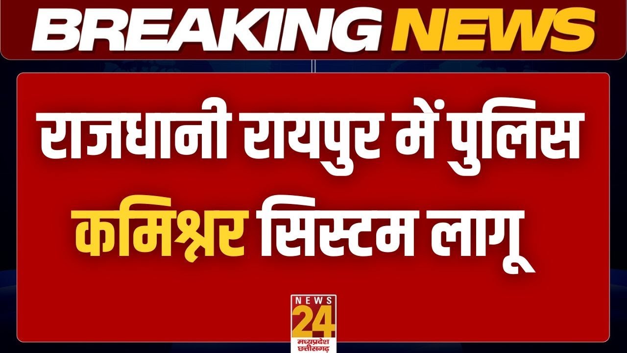 Raipur में Police कमिश्नर सिस्टम लागू, Raipur के आधे जिले में कमिश्नरी सिस्टम लागू करने का फैसला
