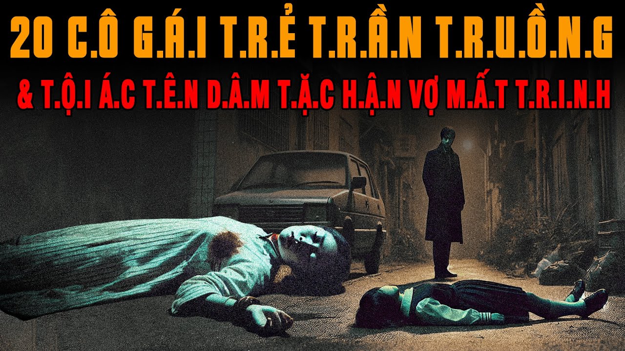 Kỳ Án Trung Quốc: L.ỘT T.R.Ầ.N 20 CÔ GÁI TRẺ R.Ạ.C.H N.Á.T V.Ù.NG K.Í.N T.ộ.i Á.c Tên D.â.m T.ặ.c