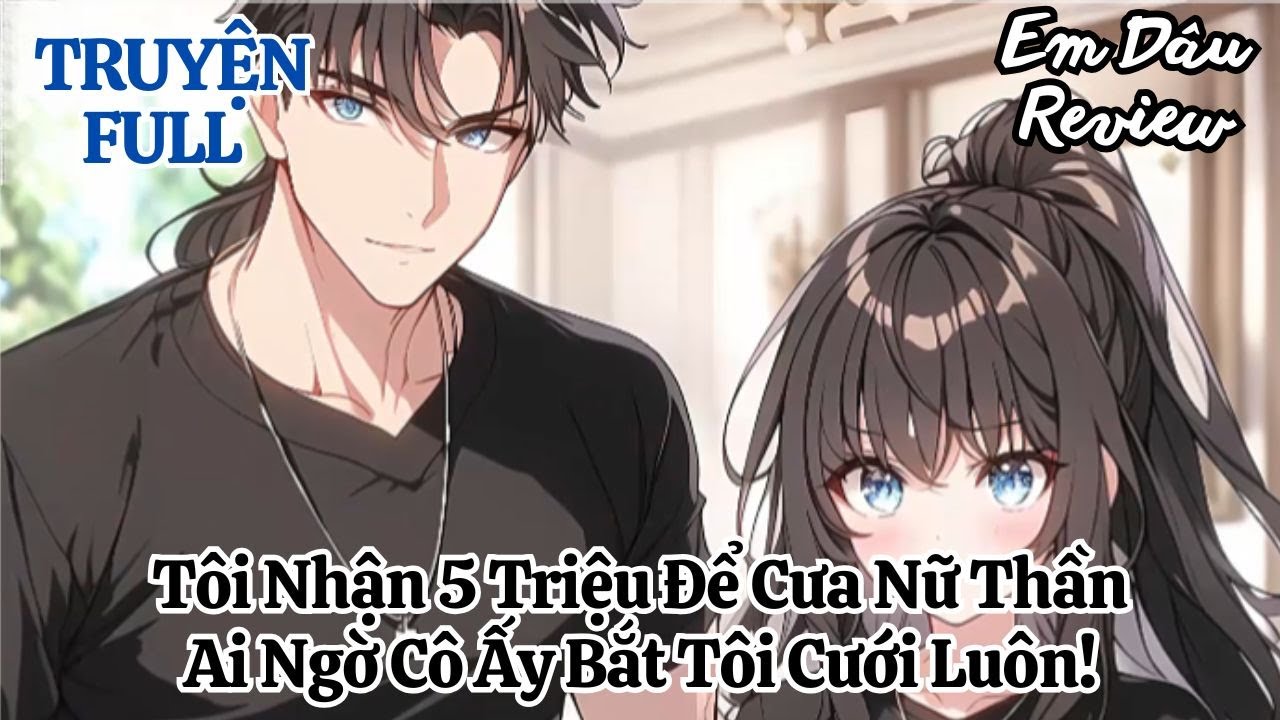 Full Tôi Nhận 5 Triệu Để Cưa Nữ Thần, Ai Ngờ Cô Ấy Bắt Tôi Cưới Luôn!