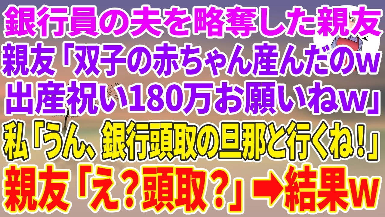 【スカッとする話】銀行員の夫を略奪した親友「双子の赤ちゃん産んだのw出産祝い180万お願いねw」私「うん、銀行頭取の旦那と行くね！」親友「え？」結果w