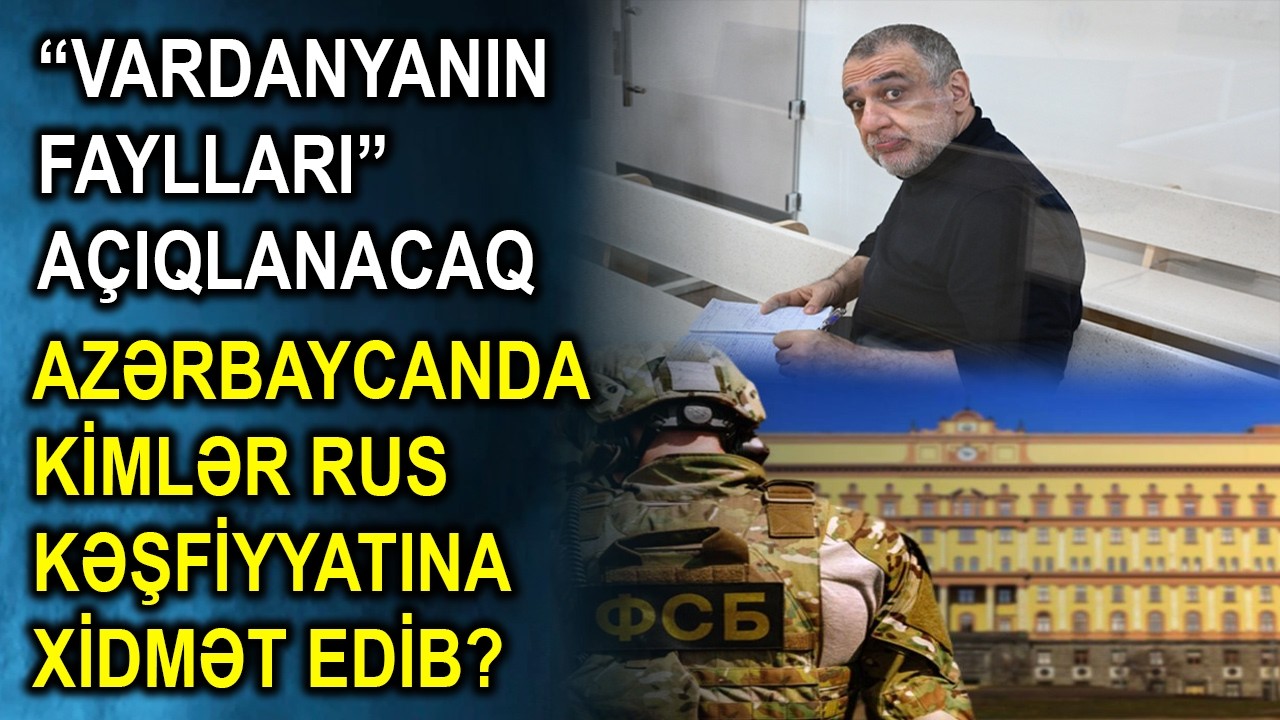 TƏCİLİ! “Vardanyanın faylları” açıqlanacaq - Azərbaycanda kimlər rus kəşfiyyatına xidmət edib?