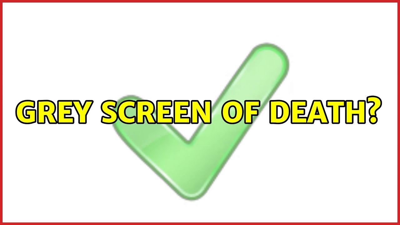 Grey screen of death?