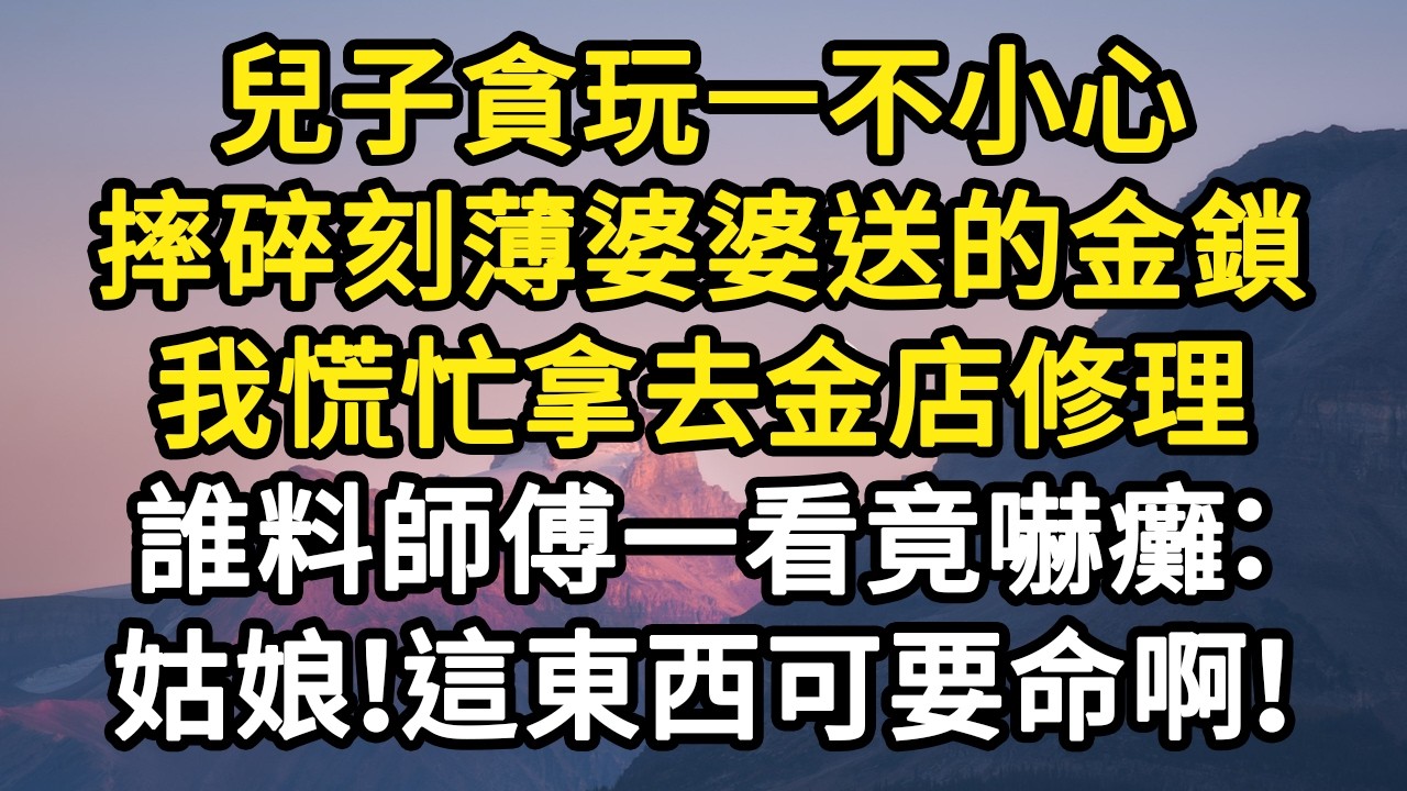 兒子貪玩一不小心，摔碎刻薄婆婆送的金鎖，我慌忙拿去金店修理，誰料師傅一看竟嚇癱：姑娘！這東西可要命啊！#故事#悬疑#人性#刑事#人生故事#生活哲學#為人哲學