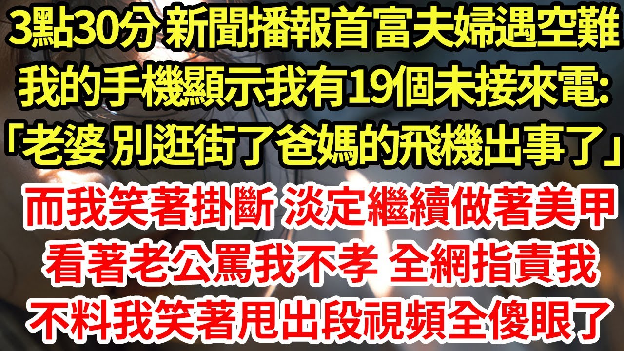 3點30分 新聞播報首富夫婦遇空難我的手機顯示我有19個未接來電:「老婆 別逛街了爸媽的飛機出事了」而我笑著掛斷 淡定繼續做著美甲看著老公罵我不孝 全網指責我不料我笑著甩出段視頻全傻眼了#為人處世