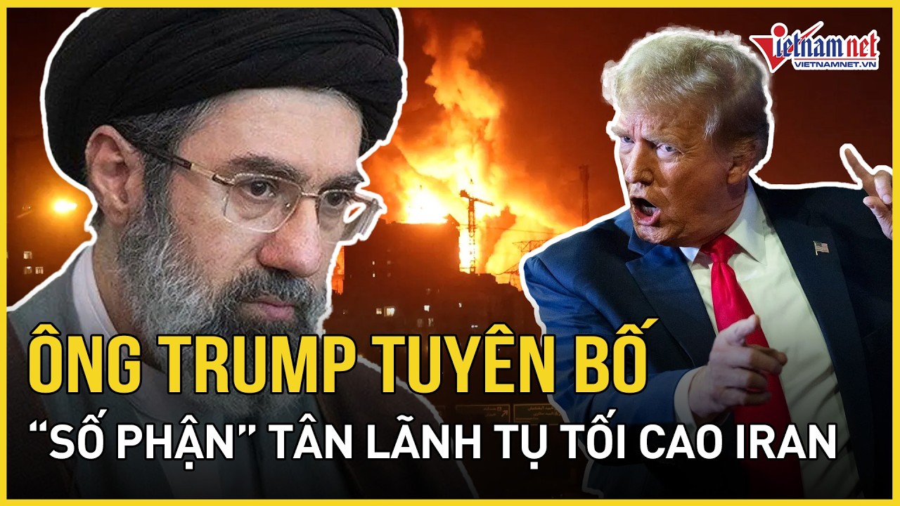 Cực nóng: Ông Trump tuyên bố “số phận” Tân Lãnh tụ tối cao Iran nếu Mỹ không chấp thuận