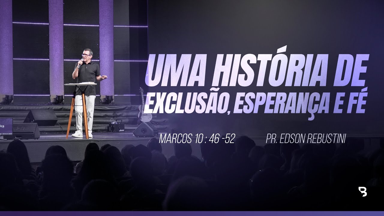 UMA HISTÓRIA DE EXCLUSÃO, ESPERANÇA E FÉ  |  MARCOS 10 : 46 - 52  |  PR. EDSON REBUSTINI