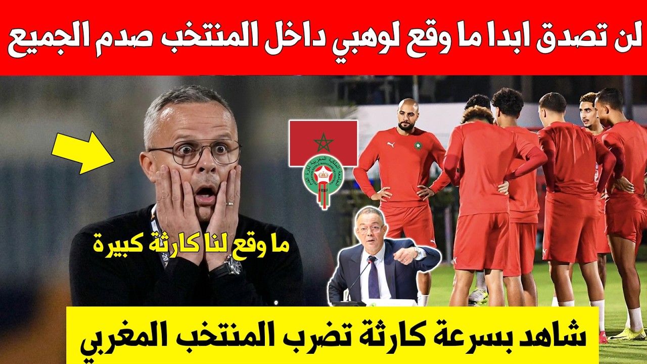 لا يصدق عاجل..كارثة تهز محمد وهبي داخل المنتخب المغربي وهذا ما وقع شاهد الان