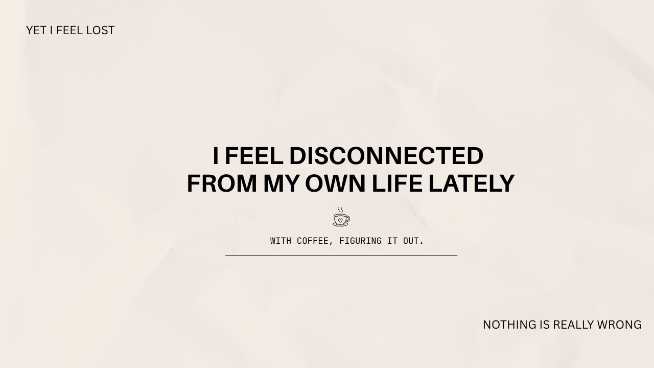 I feel disconnected from my own life lately