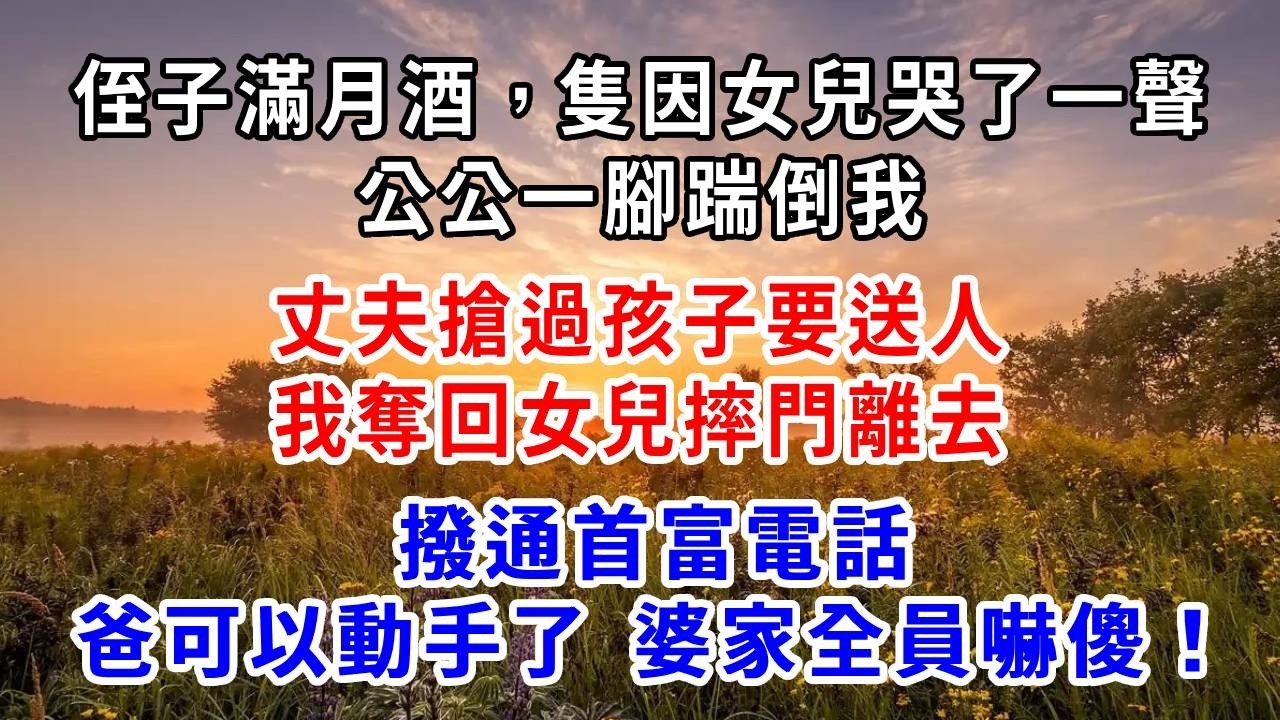侄子滿月酒，隻因女兒哭了一聲，公公一腳踹倒我，丈夫搶過孩子要送人，我奪回女兒摔門離去，撥通首富電話：「爸，可以動手了！婆家全員嚇傻！