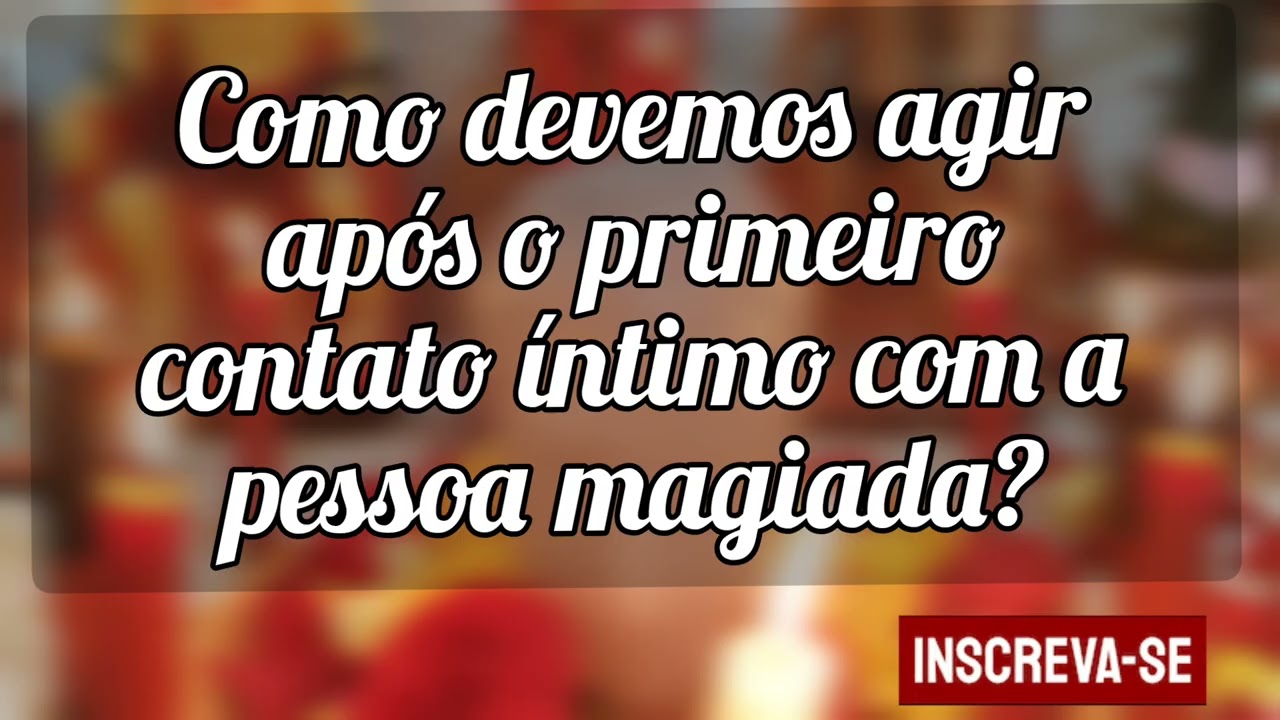🌼 Como devemos agir após o primeiro contato íntimo com a pessoa magiada?