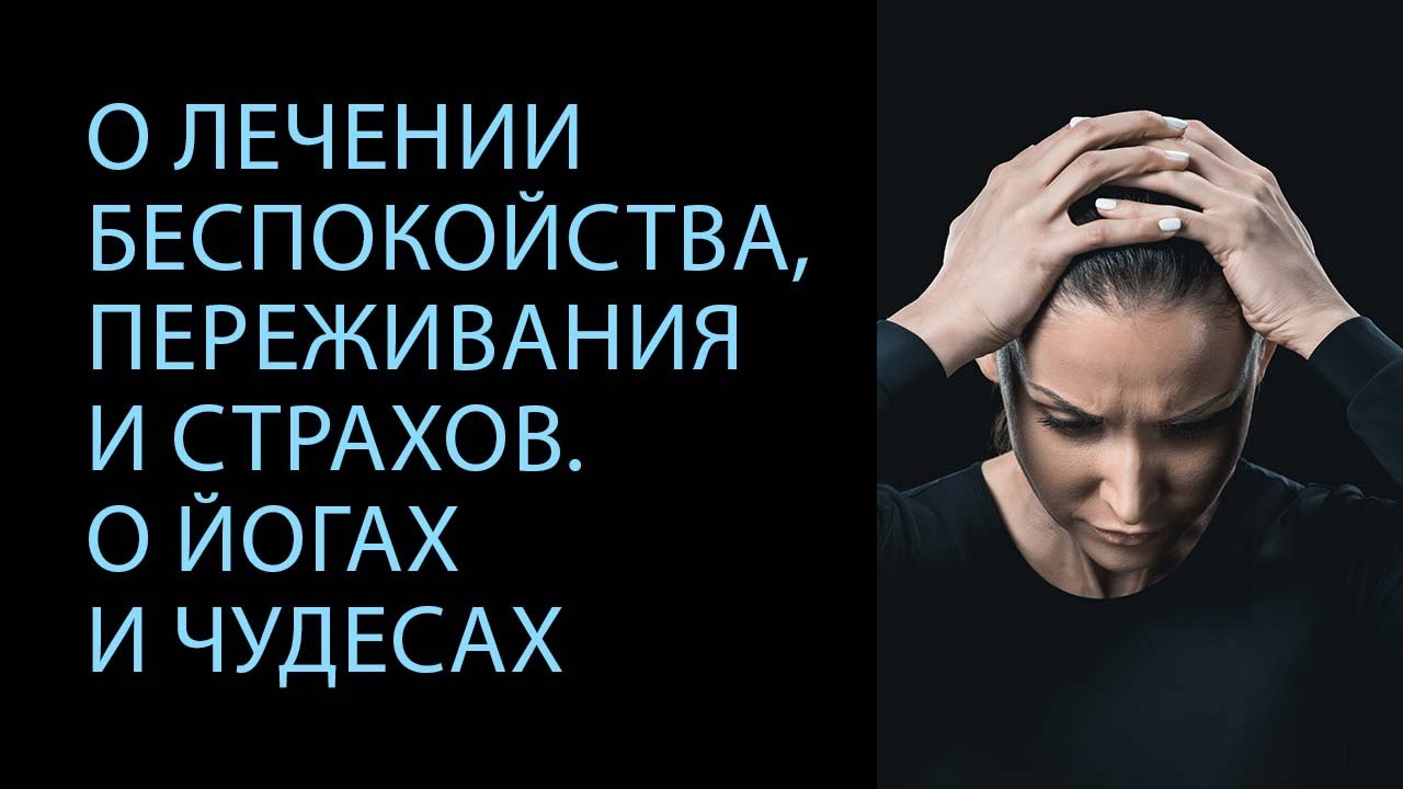 О лечении беспокойства, переживания и страхов. О йогах и чудесах.