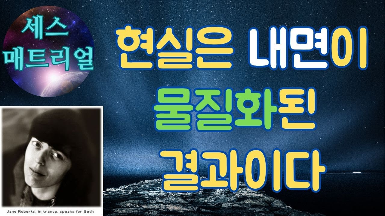 세스 매트리얼(제인 로버츠)(1)- 육체는 자신에 대한 생각들이 물질화 된 것이며, 우리는 마치 숨을 쉬듯 자의식이 없는 상태에서 물질 우주를 만들고 있습니다.