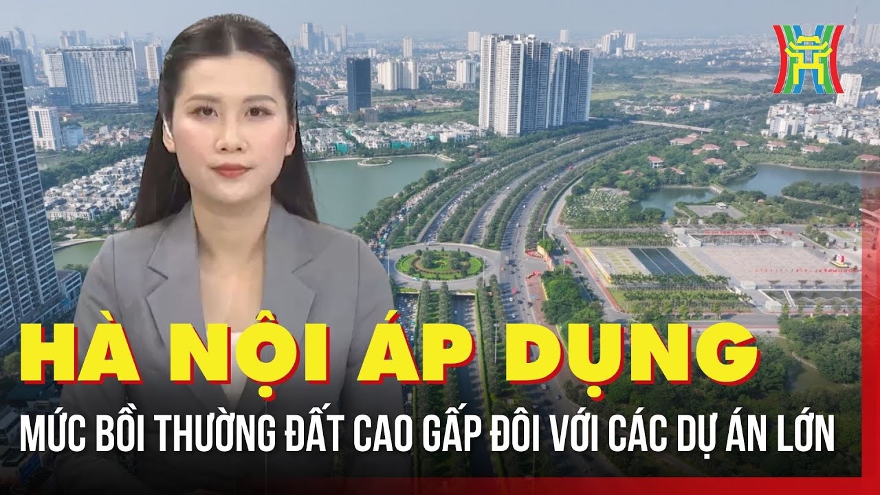 Hà Nội áp dụng mức bồi thường đất cao gấp đôi với các dự án lớn | Tin tức