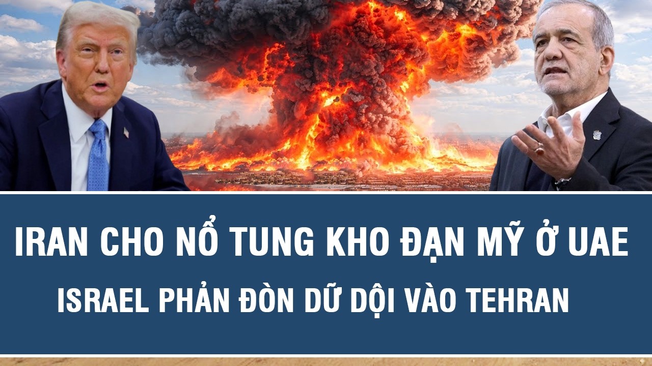 Iran cho nổ tung kho đạn Mỹ ở UAE, Israel phản đòn dữ dội vào Tehran