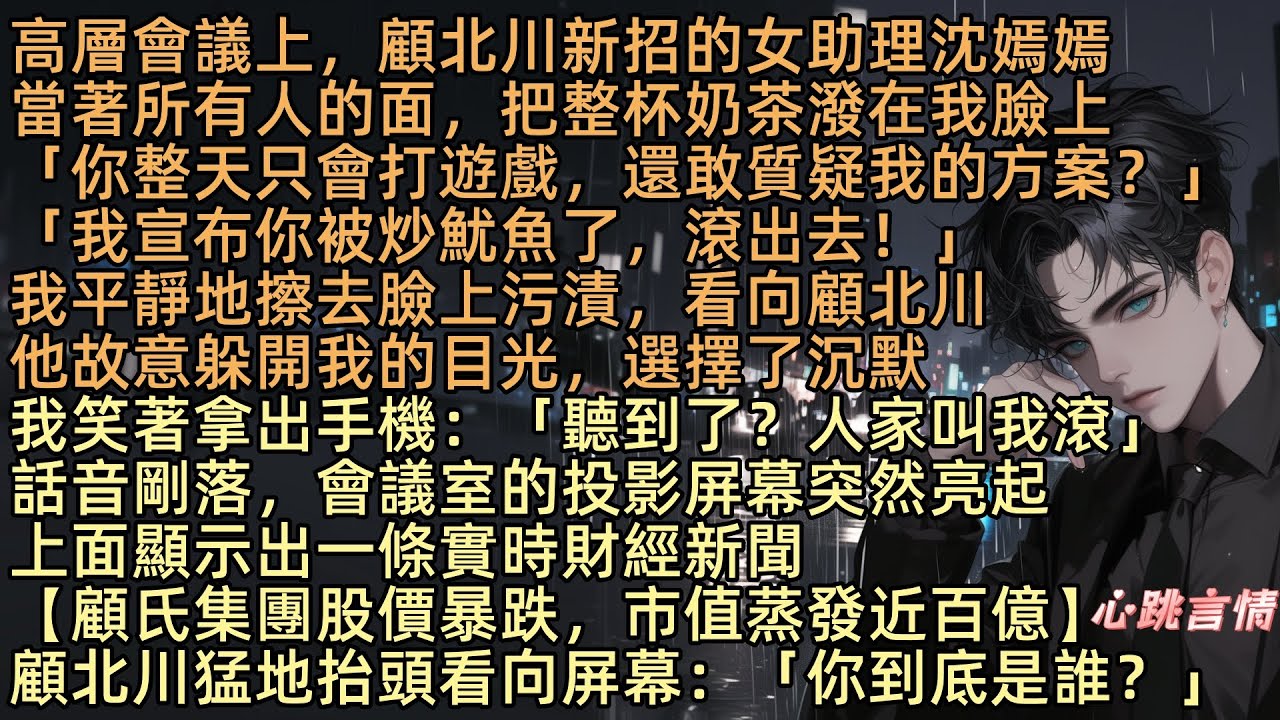 【未婚夫助理當眾潑我一臉奶茶後，我直接讓公司破產】高層會議上，顧北川新招的女助理沈嫣嫣當著所有人的面，把整杯奶茶潑在我臉上「你整天只會打遊戲，還敢質疑我的方案？」「我宣布你被炒魷魚了，滾出去！」