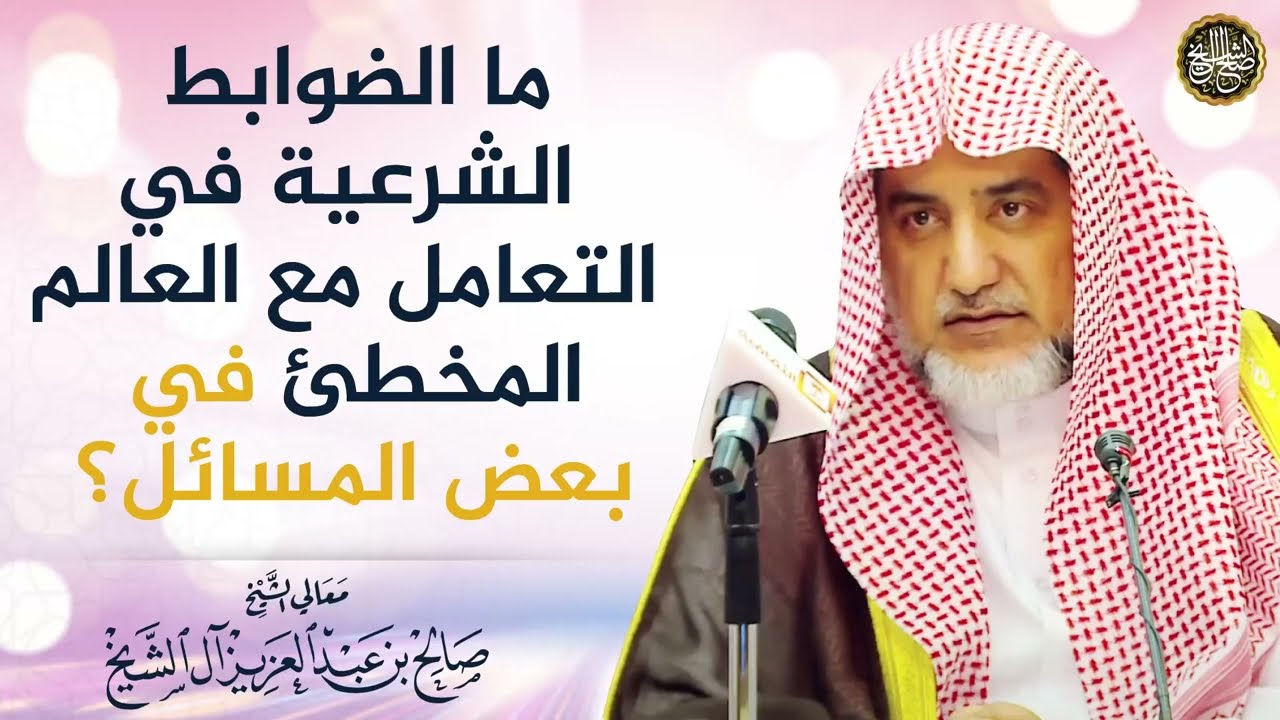 ما الضوابط الشرعية في التعامل مع العالم المخطئ في بعض المسائل؟ | معالي الشيخ صالح آل الشيخ