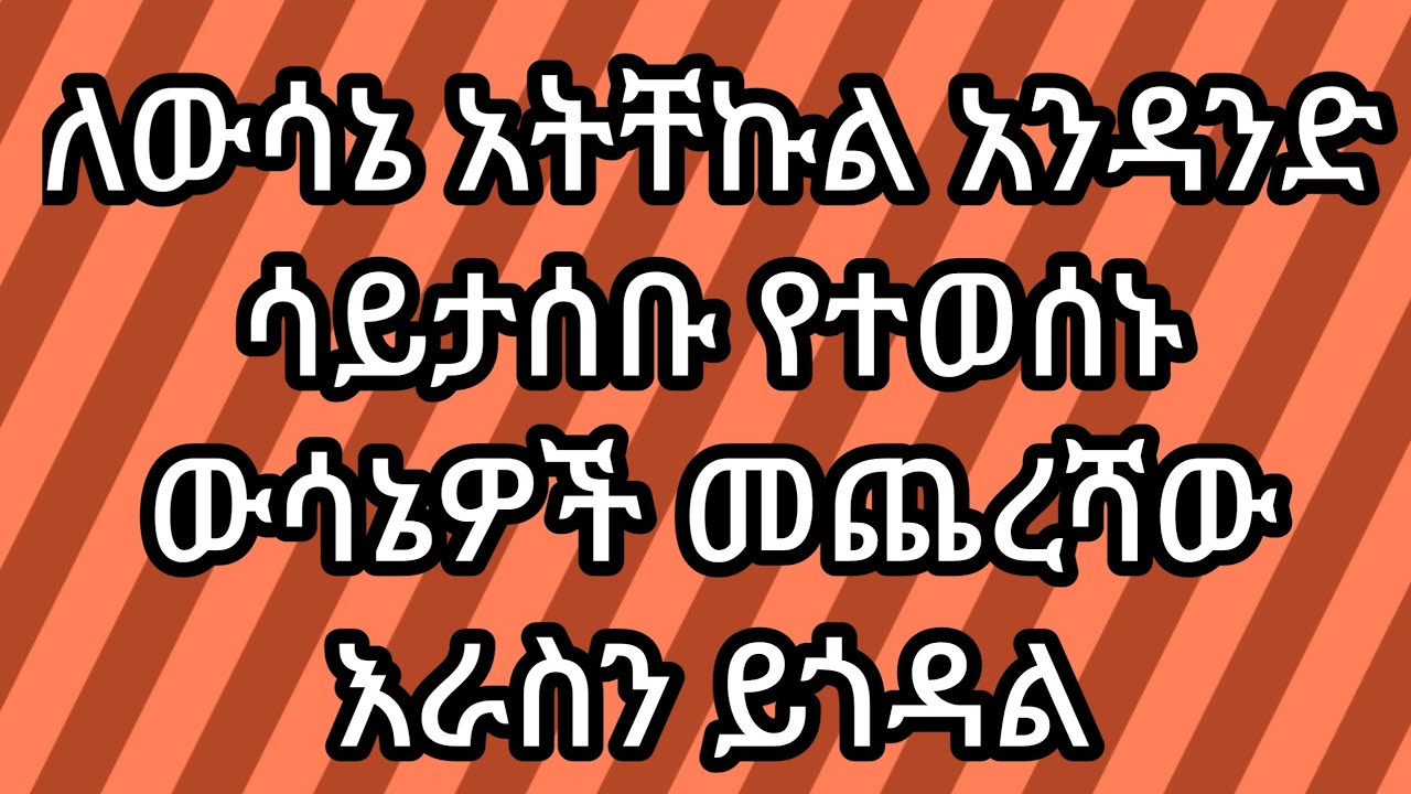 ለውሳኔ አትቸኩል አንዳንድ ሳይታሰቡ የተወሰኑ ውሳኔዎች መጨረሻው እራስን ይጎዳል
