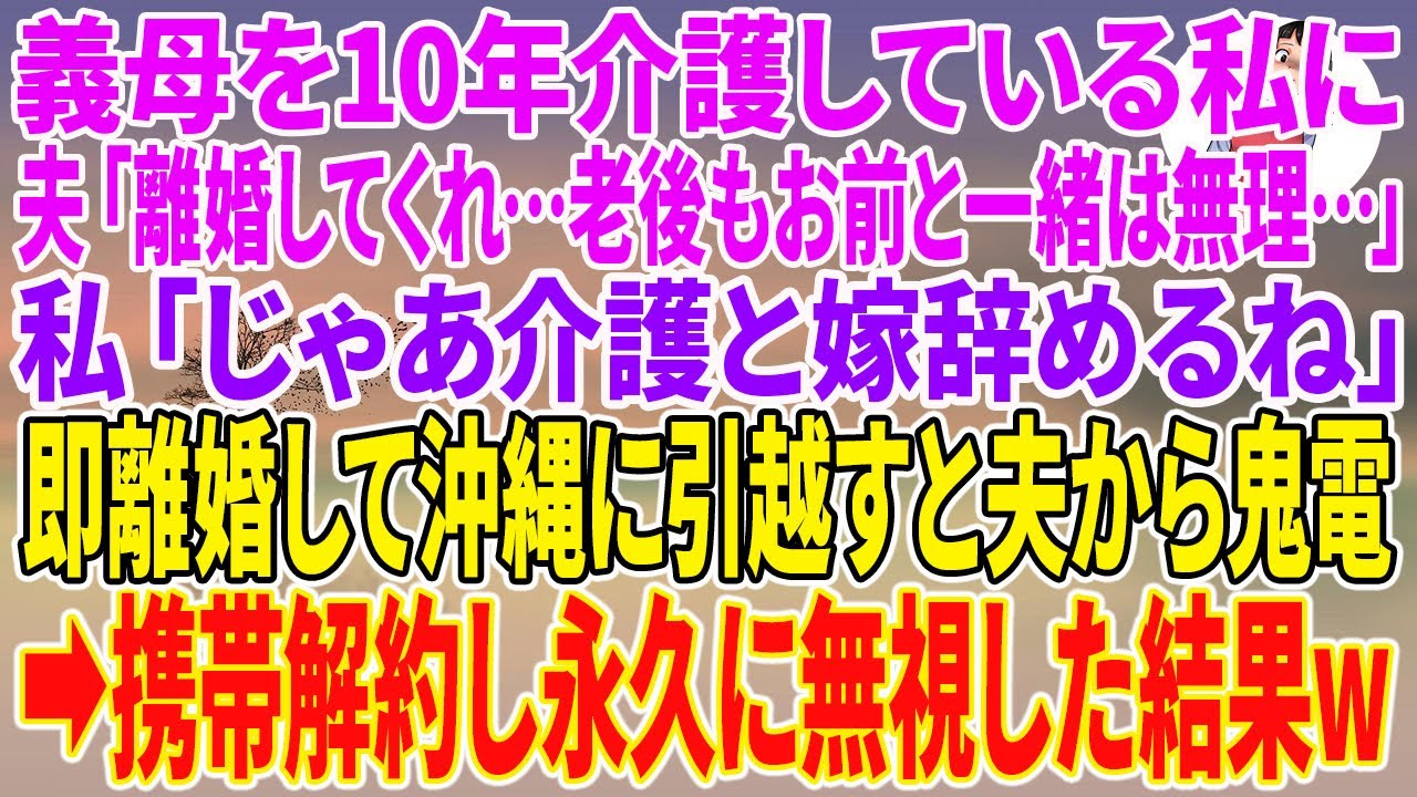 【スカッとする話】義母を10年介護している私に夫「離婚してくれ…老後もお前と一緒は無理…」私「じゃあ介護と嫁辞めるね」即離婚して沖縄に引越すと夫から鬼電→携帯解約し永久に無視した結果w【朗読】