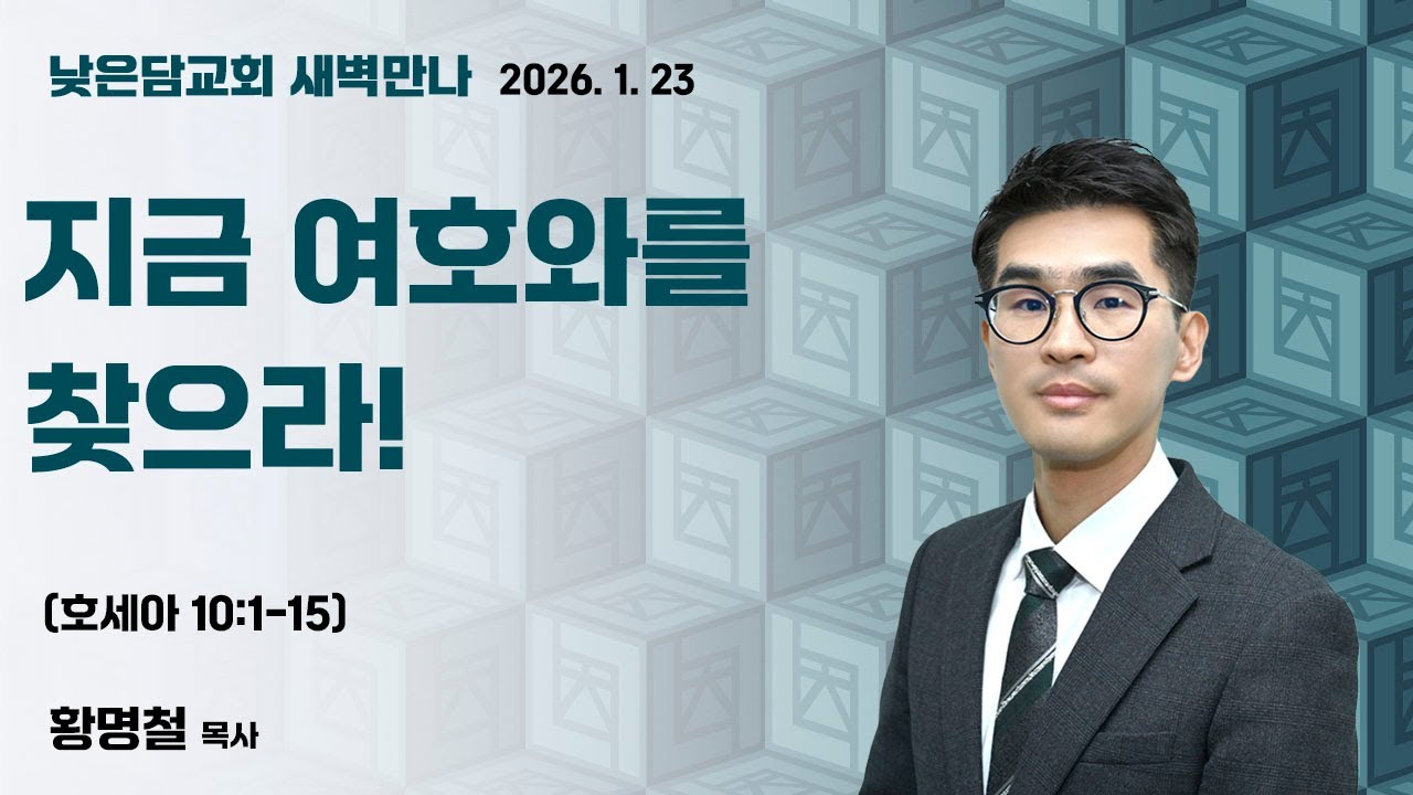 황명철 목사  낮은담교회 새벽만나   2026. 1. 23 “지금 여호와를 찾으라!”  호세아 10:1-15