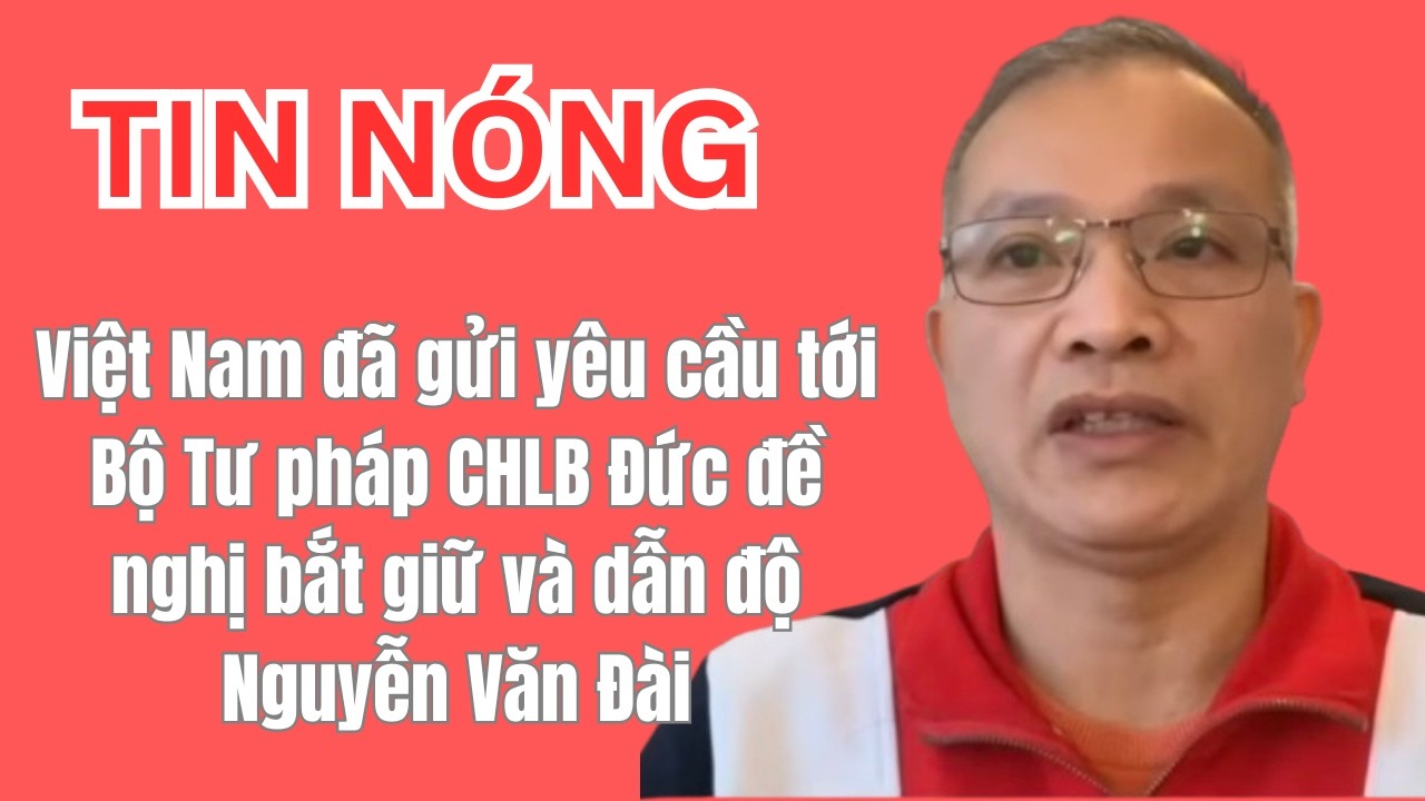 N&oacute;ng:Việt Nam đ&atilde; gửi y&ecirc;u cầu tới Bộ Tư ph&aacute;p CHLB Đức đề nghị bắt giữ v&agrave; dẫn độ Nguyễn Văn Đ&agrave;i
