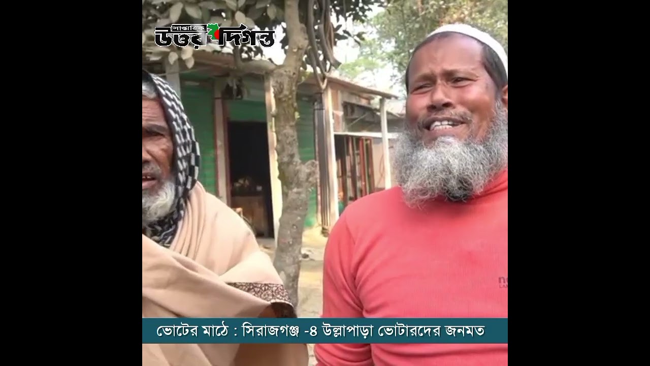 ভোটের মাঠে জনমত  : সিরাজগঞ্জ -৪ উল্লাপাড়া কেমন এমপি চায় ভোটাররা 
