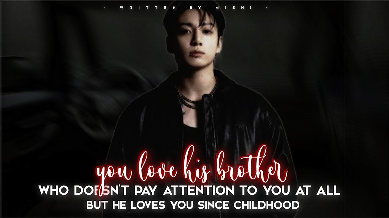YOU LOVE HIS BROTHER WHO DOESN'T PAY ATTENTION TO YOU AT ALL BUT HE LOVES YOU||#jeonjungkook FF