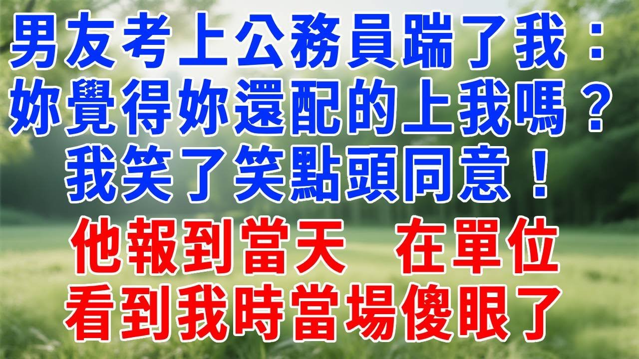 男友考上公務員立馬踹了我：妳覺得妳還配的上我嗎？我笑了笑點頭同意！他報到當天，在單位看到我時當場傻眼了！#人生感悟 #故事分享 #情感 #职场 #打脸 #反转