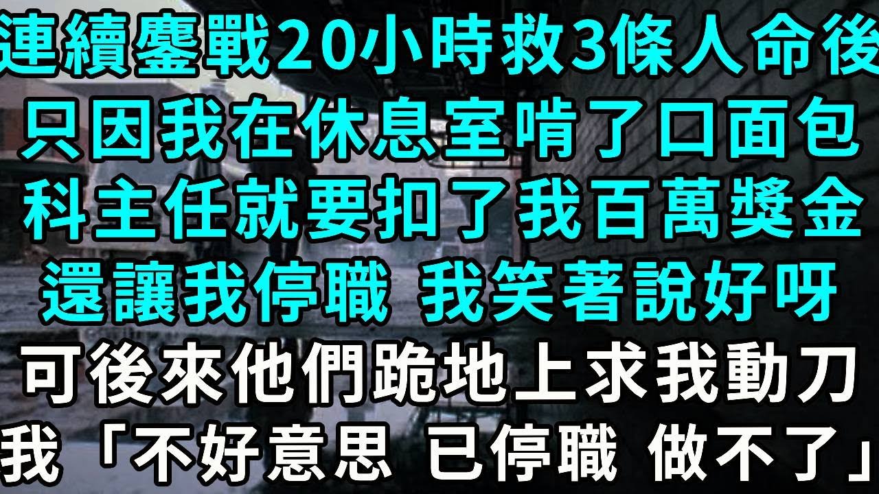 連續鏖戰20小時救回3條人命後，只因我在休息室啃了口冷面包，科主任就直接扣了我百萬獎金，還讓我停職 我笑著說好呀，可後來他們跪地上求我動刀，我「不好意思 已停職 做不了」
