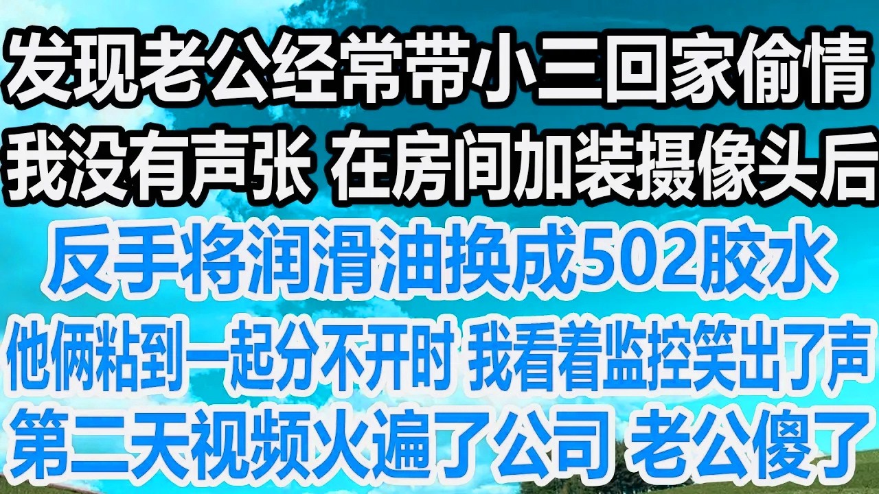 发现老公经常带小三回家偷情，我没有声张 在房间加装摄像头后，反手将润滑油换成502胶水，他俩粘到一起分不开时，我看着监控笑出了声，第二天视频火遍了公司 老公傻了！