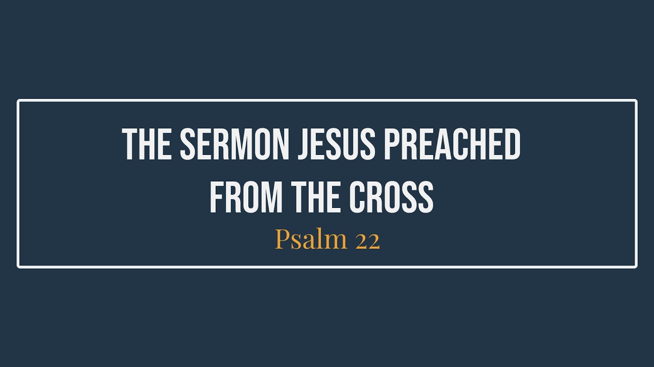 The Sermon Jesus Preached From The Cross (Psalm 22)