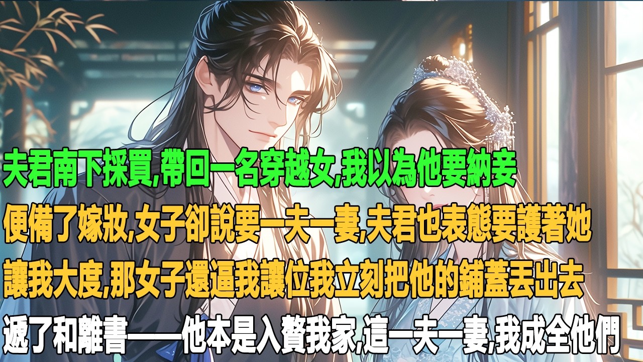 夫君南下採買，帶回一名穿越女。我以為他要納妾，便備了嫁妝女子卻說要一夫一妻，夫君也表態要護著她，讓我大度那女子還逼我讓位我立刻把他的鋪蓋丟出去，遞了和​​離書——他本是入贅我家，這一夫一妻我成全他們。