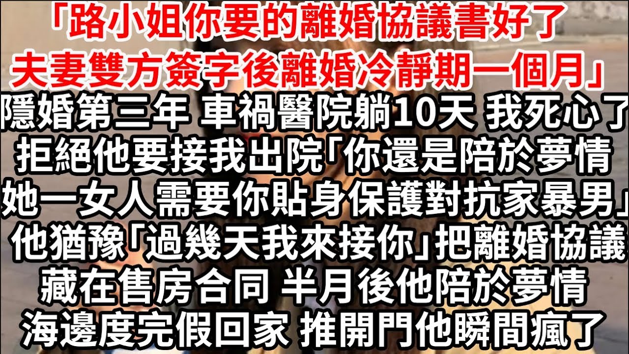 「路小姐你要的離婚協議書好了，夫妻雙方簽字後離婚冷靜期一個月」隱婚第三年 車禍醫院躺10天 我死心了，拒絕他要接我出院「你還是陪於夢情 她一女人需要你貼身保護對抗家暴男」他猶豫「過幾天我來接你」