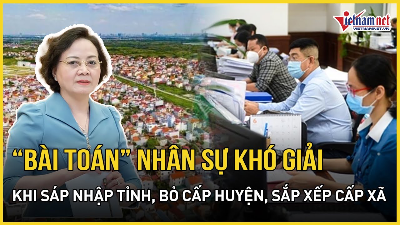 Giải bài toán nhân sự khi sáp nhập tỉnh, bỏ cấp huyện, sắp xếp cấp xã | Báo VietNamNet
