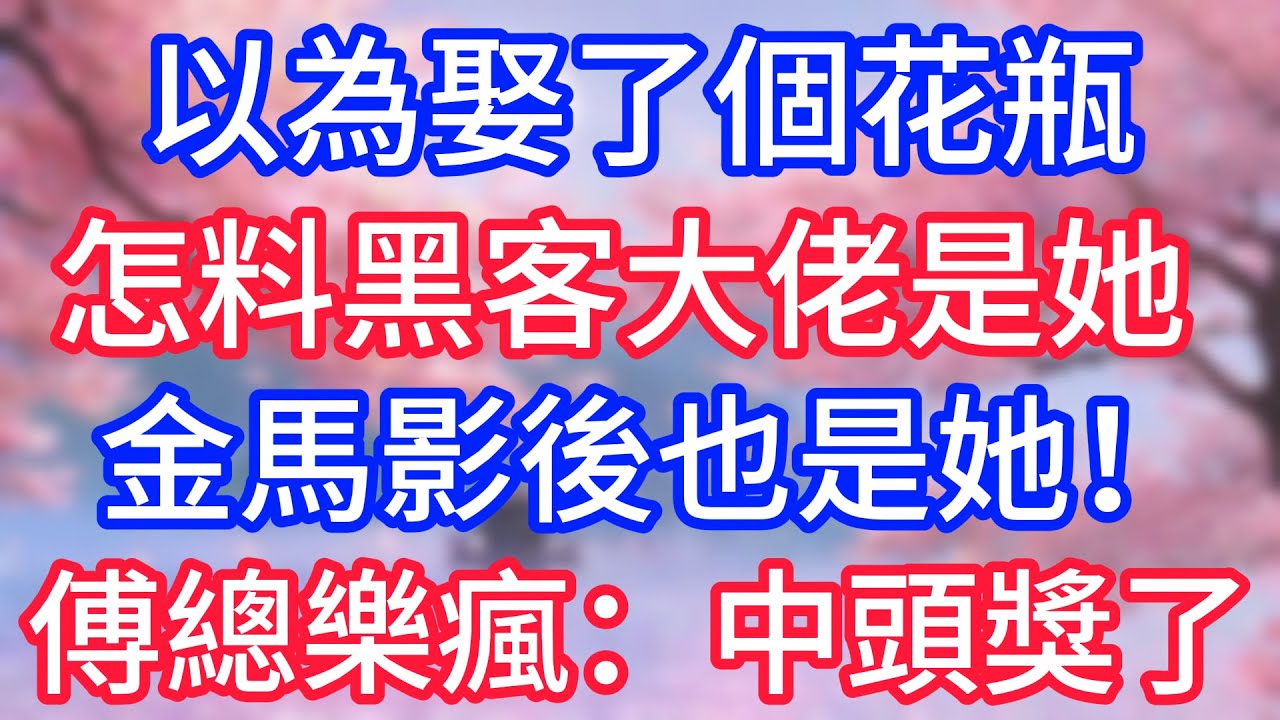 以為娶了個花瓶，怎料黑客大佬是她，金馬影後也是她！傅總樂瘋：中頭獎了