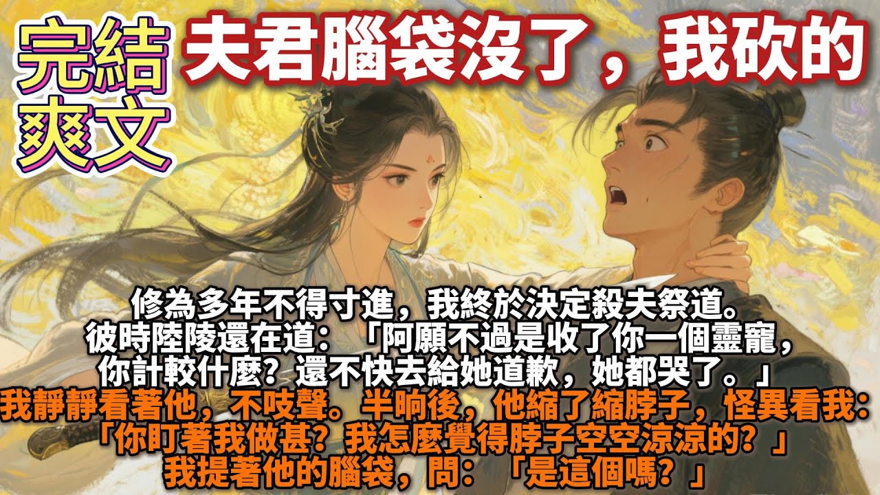 完結爽文：夫君腦袋沒了，我砍的。修為多年不得寸進，我終於決定殺夫祭道。 彼時陸陵還在道： 「阿願不過是收了你一個靈寵，你計較什麼？還不快去給她道歉，她都哭了。」 我靜靜看著他，不吱聲。