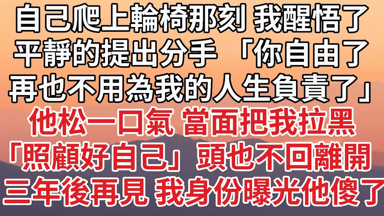 【完結】自己爬上輪椅那刻 我醒悟了，平靜的提出分手 「你自由了，再也不用為我的人生負責了」他松一口氣 當面把我拉黑，「照顧好自己」頭也不回離開， 三年後再見 我身份曝光他傻了#感情 #婚姻