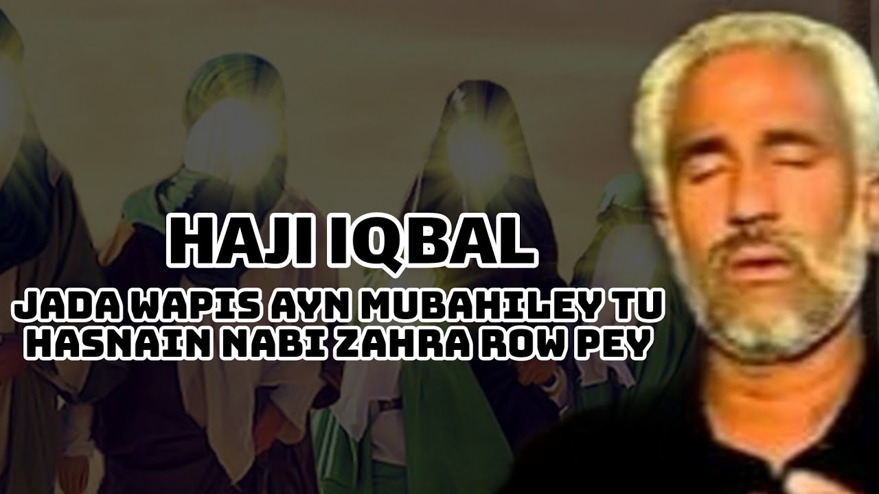 HAJI IQBAL | JADA WAPIS AYN MUBAHILEY TU HASNAIN NABI ZAHRA ROW PEY | YADGAR NOHA