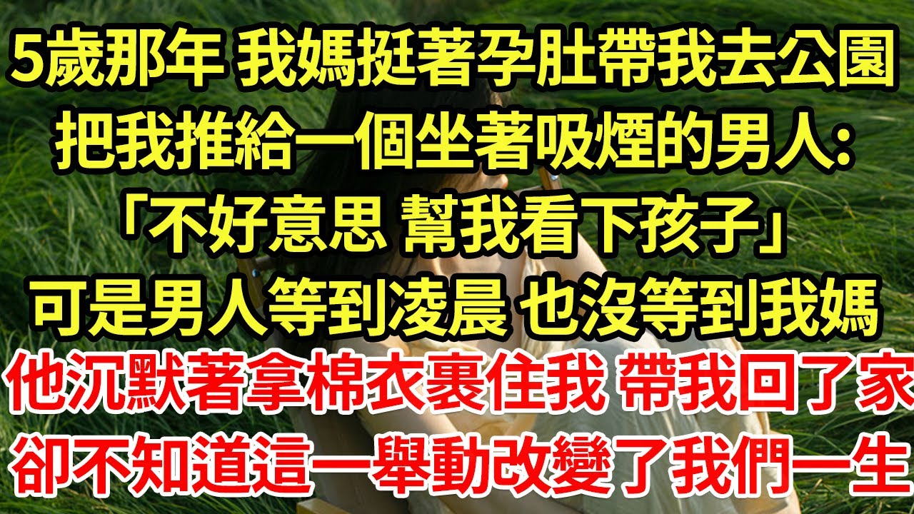 5歲那年 我媽挺著孕肚帶我去公園，把我推給一個坐著吸煙的男人:「不好意思 幫我看下孩子」可是男人等到凌晨 也沒等到我媽，他沉默著拿棉衣裹住我 帶我回了家，卻不知道這一舉動改變了我們一生#為人處世#養老
