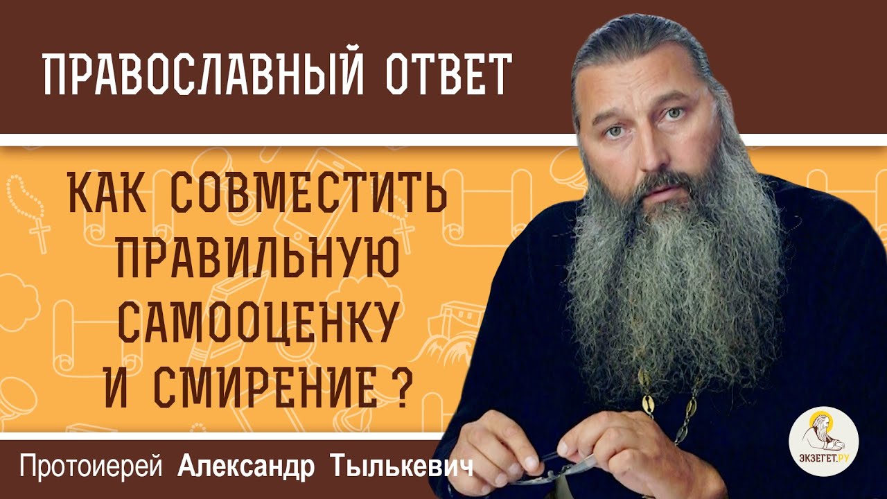 КАК СОВМЕСТИТЬ ПРАВИЛЬНУЮ САМООЦЕНКУ И СМИРЕНИЕ ? Протоиерей Александр Тылькевич