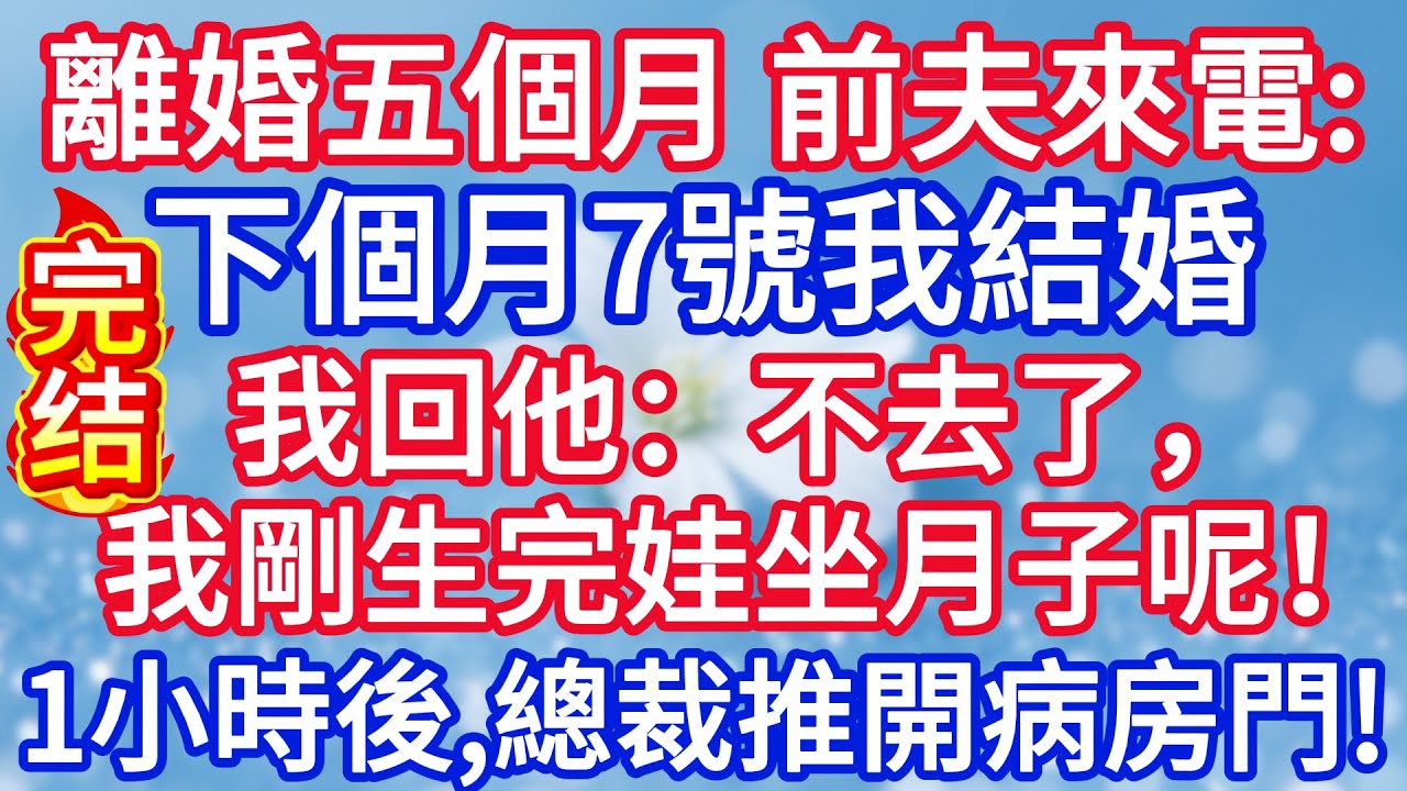 離婚五個月，前夫忽然來電：下個月7號我結婚，我回他：不去了，我剛生完娃坐月子呢！半小時後，總裁推開我病房的門！#完结文#情感故事#一口气看完