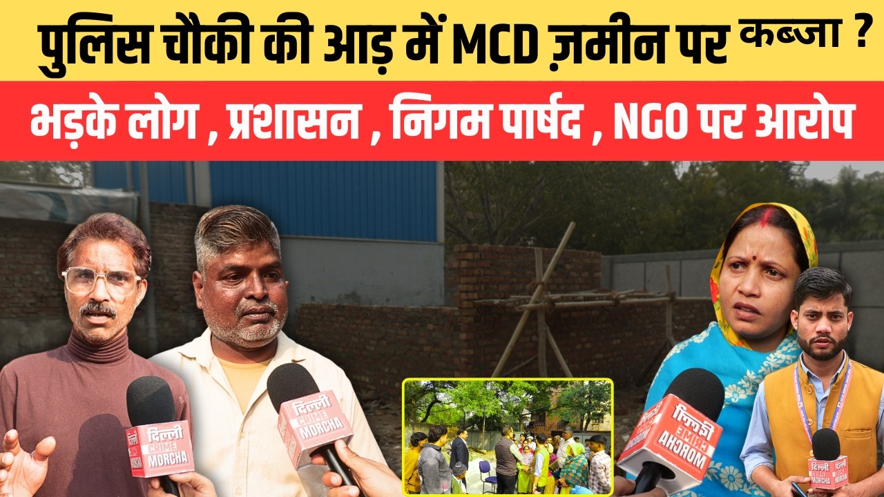 पुलिस चौकी की आड़ में MCD ज़मीन पर क/ब्जा ? भड़के लोग, प्रशासन, निगम पार्षद, NGO पर आरोप