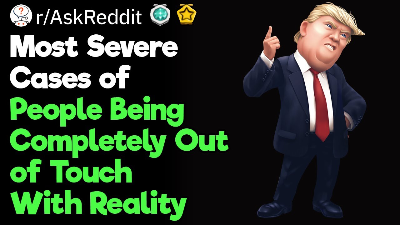 What Is the Most Severe Case of Someone Being Completely Out of Touch With Reality You've Ever Seen?