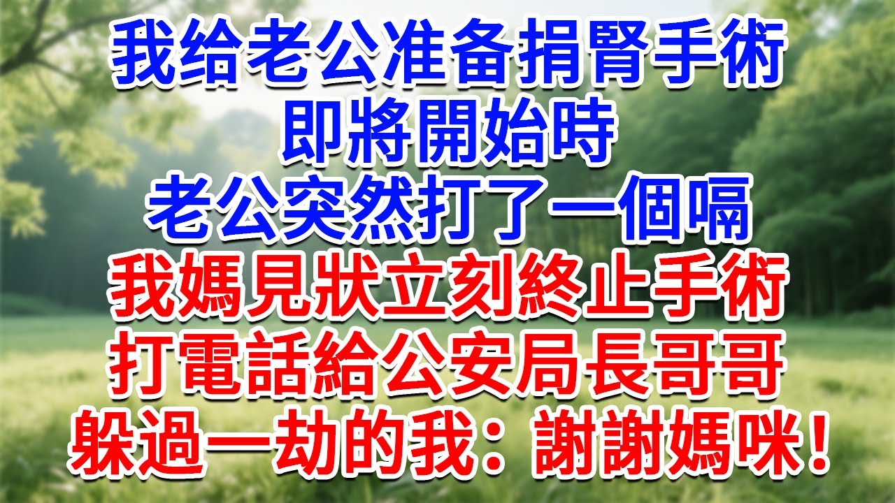 我给老公準備捐腎手術，即將開始時，老公突然打了一個嗝，我媽見狀立刻終止手術，打電話給公安局長哥哥，躲過一劫的我：謝謝媽！#為人處世#生活經驗#情感故事#故事#小說#戀愛#情感#婚姻